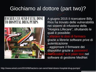 Infrastrutture critiche
http://blog.ptsecurity.com/2015/10/industrial-control-system-security-in.html
Un recente (ottobre 2015)
studio di Positive Technologies
ha rivelato l'esistenza di più
15000 sistemi ICS (Industrial
Control System)
potenzialmente vulnerabili. In
Italia non siamo sicuramente
esenti dal problema, come si
può dedurre dal grafico.
 