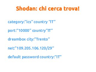 Shodan: chi cerca trova!
category:”ics” country “IT”
port:”10000” country”IT”
dreambox city:”Trento”
net:”109.205.106.120/29”
default password country:”IT”
 