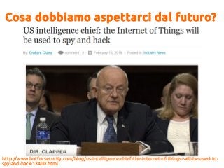 Cosa dobbiamo aspettarci dal futuro?
http://www.hotforsecurity.com/blog/us-intelligence-chief-the-internet-of-things-will-be-used-to-
spy-and-hack-13400.html
 