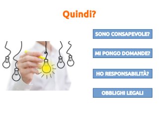Quindi?
SONO CONSAPEVOLE?
MI PONGO DOMANDE?
HO RESPONSABILITÀ?
OBBLIGHI LEGALI
 
