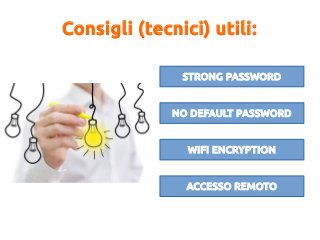 Consigli (tecnici) utili:
STRONG PASSWORD
NO DEFAULT PASSWORD
WIFI ENCRYPTION
ACCESSO REMOTO
 