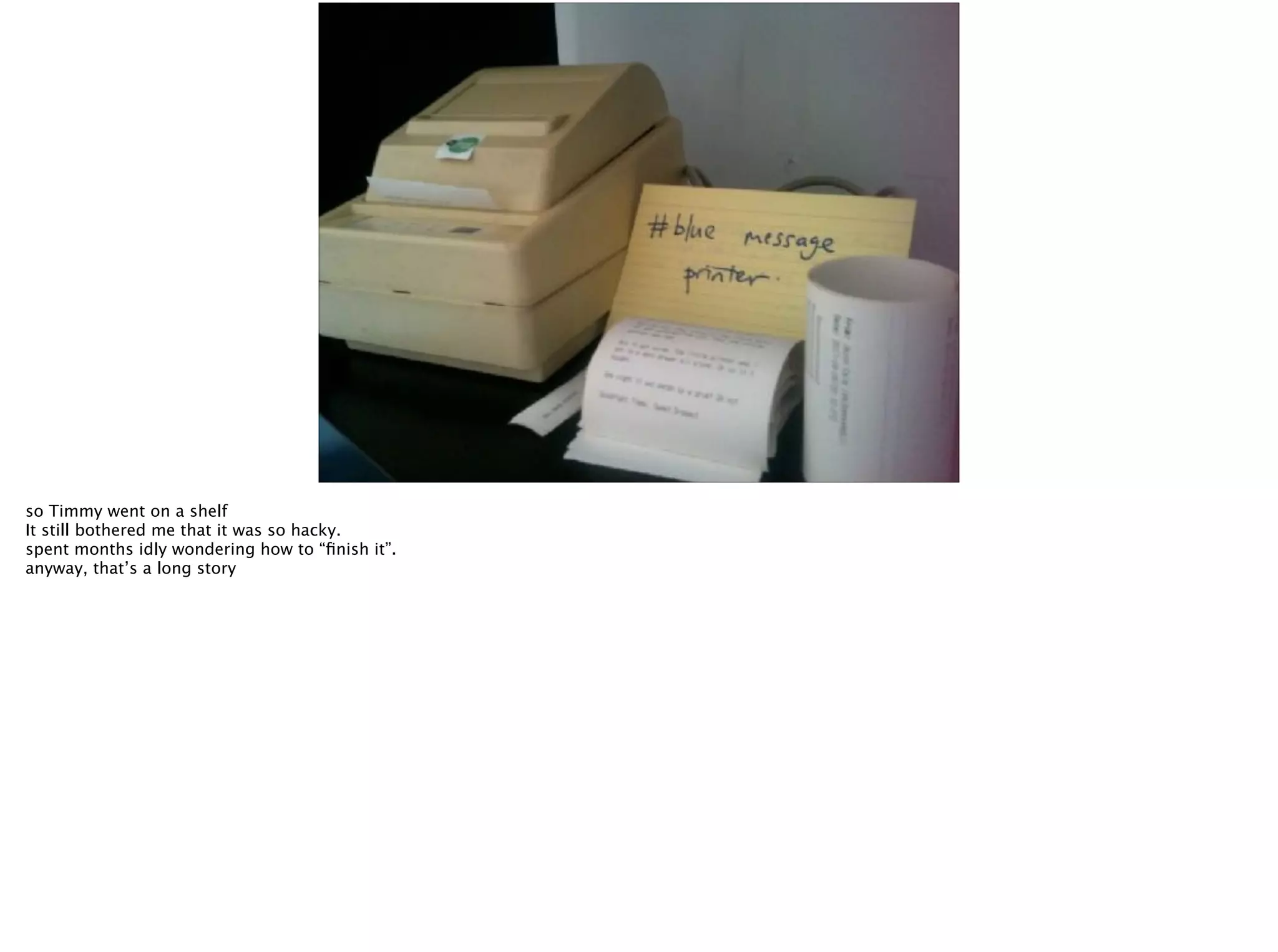 so Timmy went on a shelf
It still bothered me that it was so hacky.
spent months idly wondering how to “ﬁnish it”.
anyway, that’s a long story
 