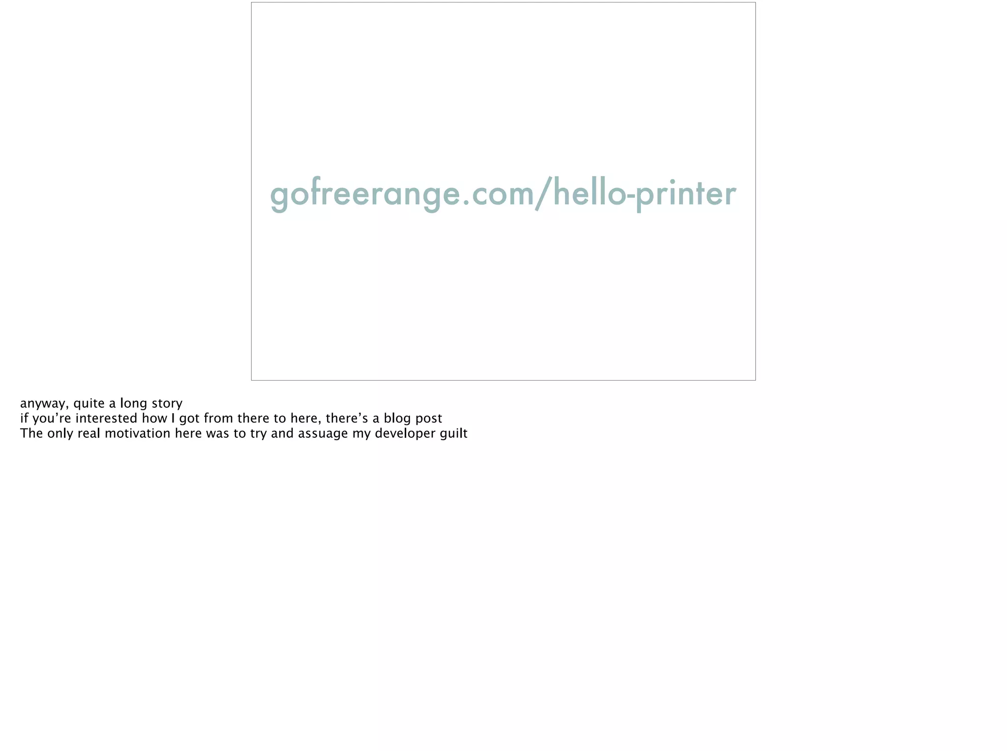 gofreerange.com/hello-printer
anyway, quite a long story
if you’re interested how I got from there to here, there’s a blog post
The only real motivation here was to try and assuage my developer guilt
 