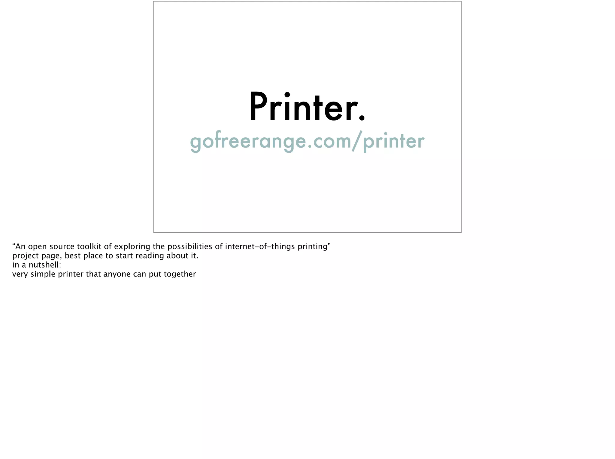 Printer.
gofreerange.com/printer
“An open source toolkit of exploring the possibilities of internet-of-things printing”
project page, best place to start reading about it.
in a nutshell:
very simple printer that anyone can put together
 
