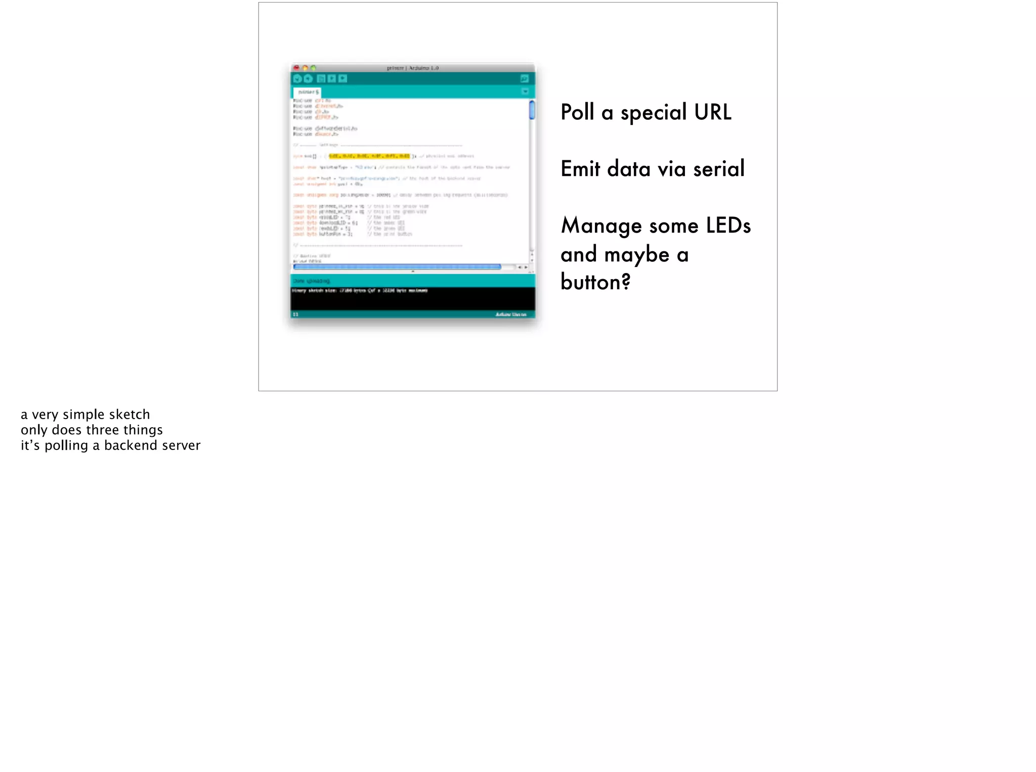 Poll a special URL
Emit data via serial
Manage some LEDs
and maybe a
button?
a very simple sketch
only does three things
it’s polling a backend server
 