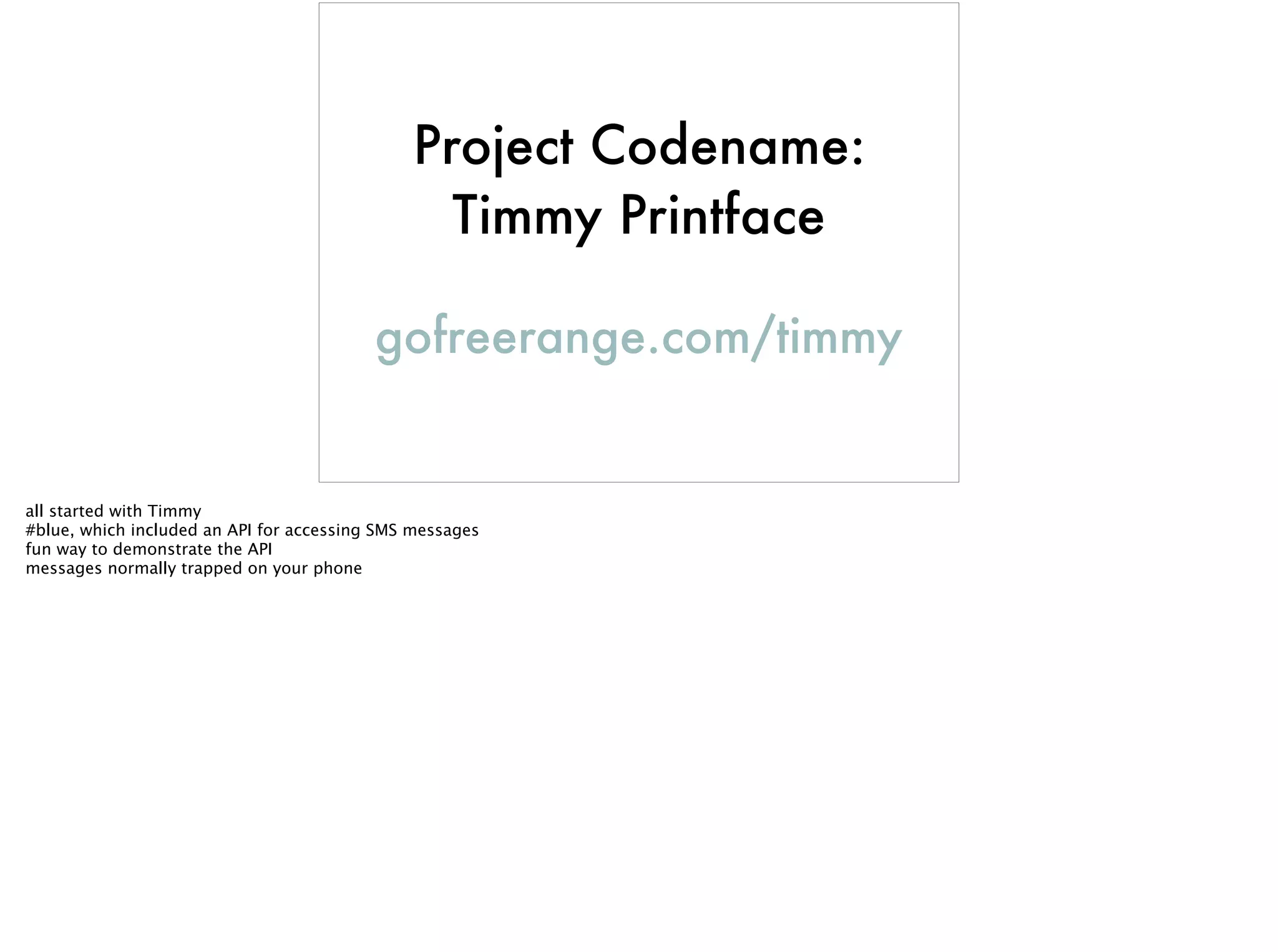 Project Codename:
Timmy Printface
gofreerange.com/timmy
all started with Timmy
#blue, which included an API for accessing SMS messages
fun way to demonstrate the API
messages normally trapped on your phone
 