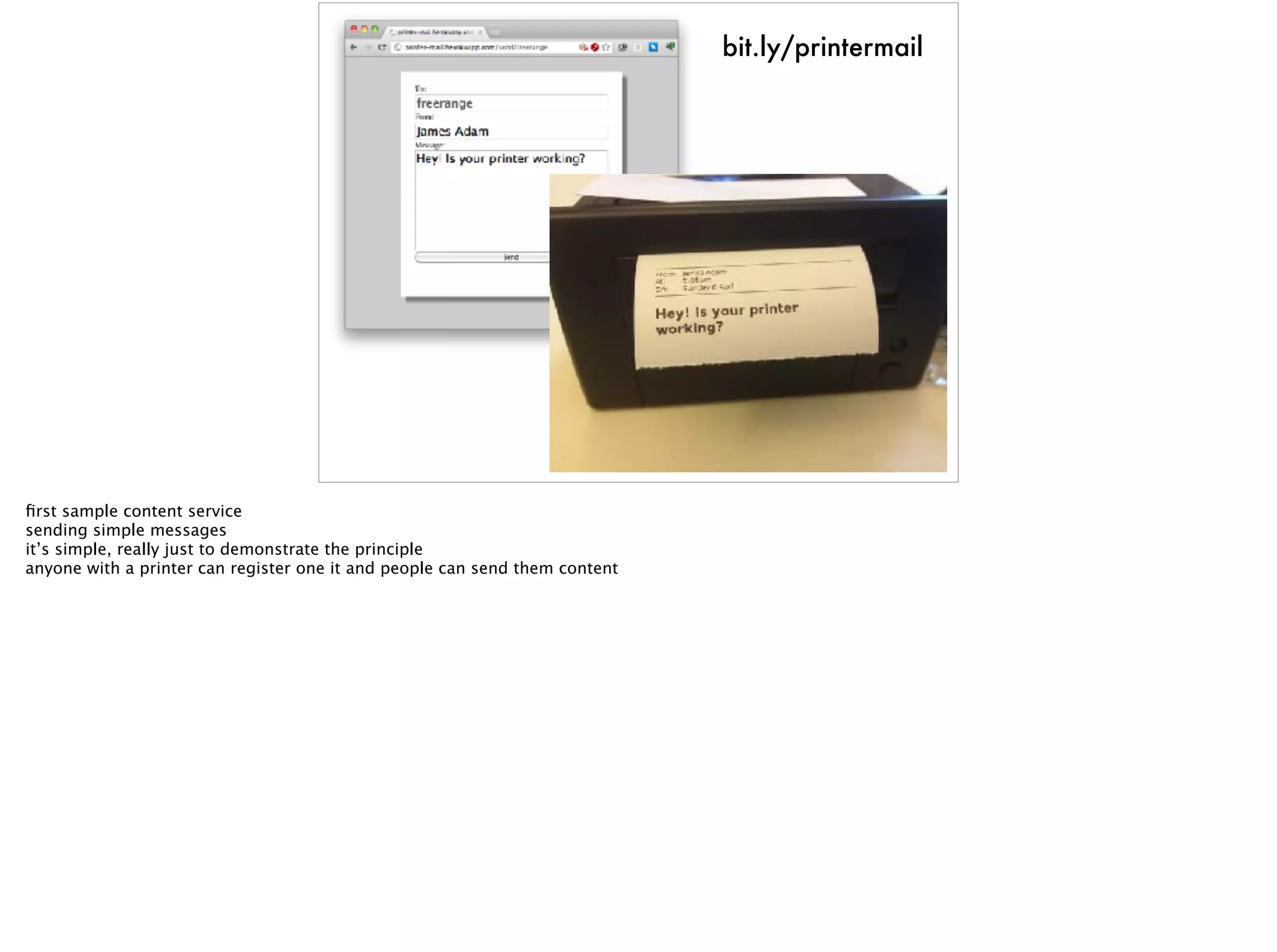 bit.ly/printermail
ﬁrst sample content service
sending simple messages
it’s simple, really just to demonstrate the principle
anyone with a printer can register one it and people can send them content
 