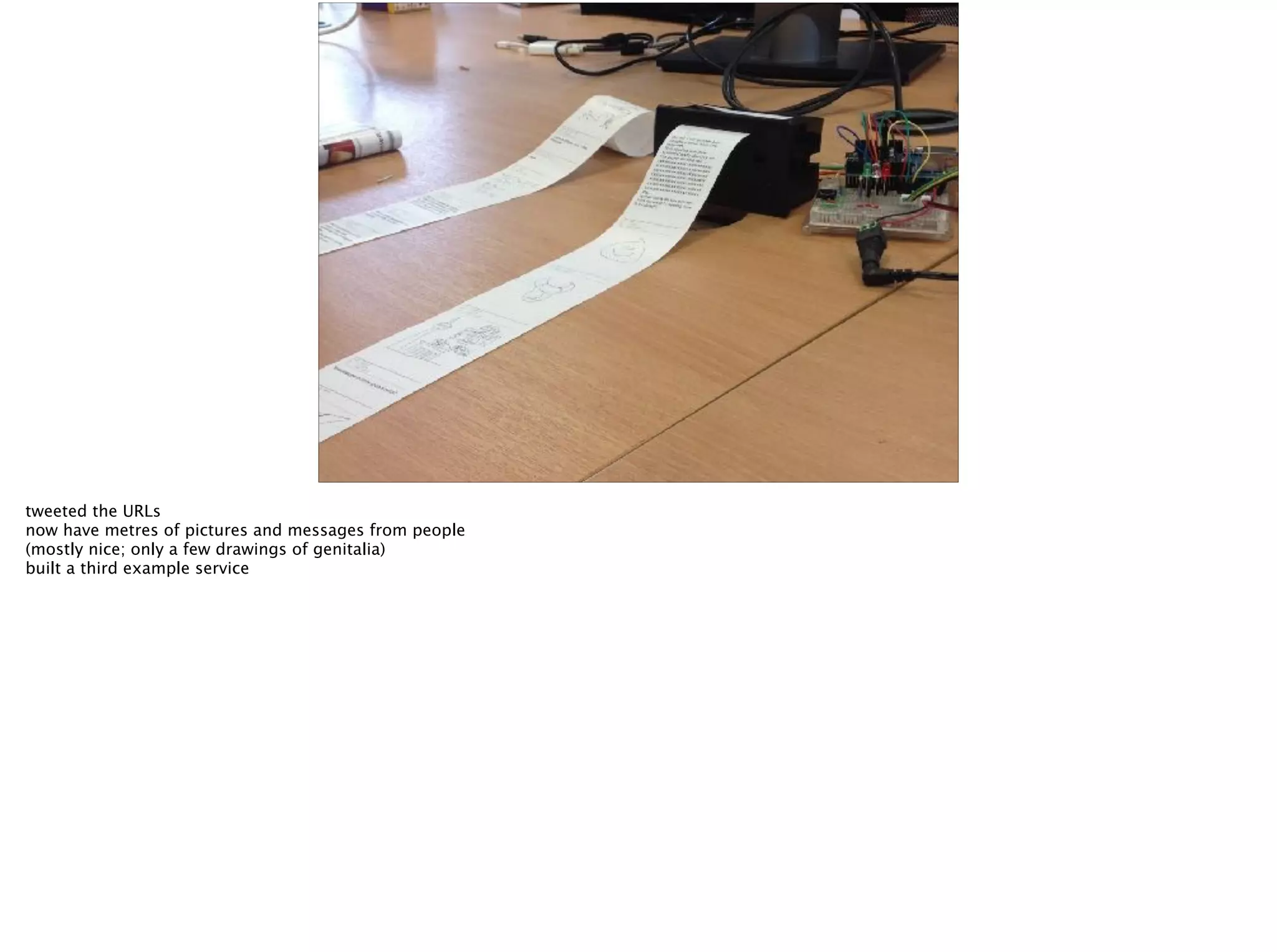 tweeted the URLs
now have metres of pictures and messages from people
(mostly nice; only a few drawings of genitalia)
built a third example service
 