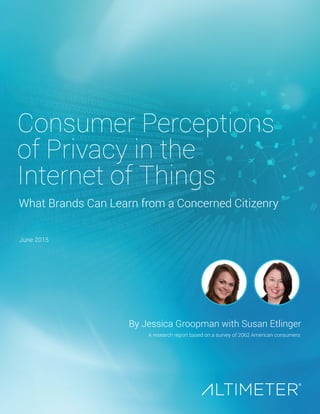 June 2015
By Jessica Groopman with Susan Etlinger
A research report based on a survey of 2062 American consumers
Consumer Perceptions
of Privacy in the
Internet of Things
What Brands Can Learn from a Concerned Citizenry
Preview Only
 