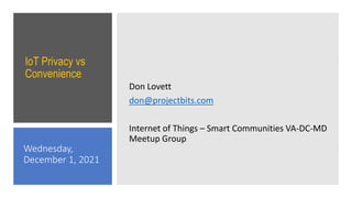 IoT Privacy vs
Convenience
Don Lovett
don@projectbits.com
Internet of Things – Smart Communities VA-DC-MD
Meetup Group
Wednesday,
December 1, 2021
 