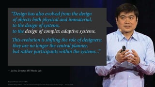 8Dubberly Design Office · How the Internet of Things (IoT) will shape future product design · June 22,, 2016
“Design has also evolved from the design
of objects both physical and immaterial,
to the design of systems,
to the design of complex adaptive systems.
This evolution is shifting the role of designers;
they are no longer the central planner,
but rather participants within the systems...”
— Joi Ito, Director, MIT Media Lab
“Design and Science”, January 11, 2016
 