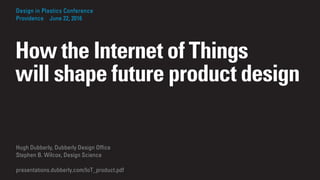 Hugh Dubberly, Dubberly Design Ofﬁce
Stephen B. Wilcox, Design Science
presentations.dubberly.com/IoT_product.pdf
Design in Plastics Conference
Providence June 22, 2016
How the Internet of Things
will shape future product design
 