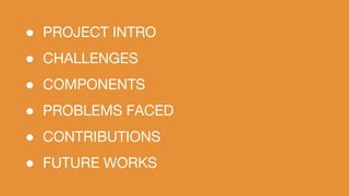 ● PROJECT INTRO
● CHALLENGES
● COMPONENTS
● PROBLEMS FACED
● CONTRIBUTIONS
● FUTURE WORKS
 