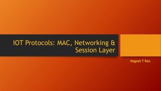 IOT Protocols: MAC, Networking &
Session Layer
Nagesh T Rao
 