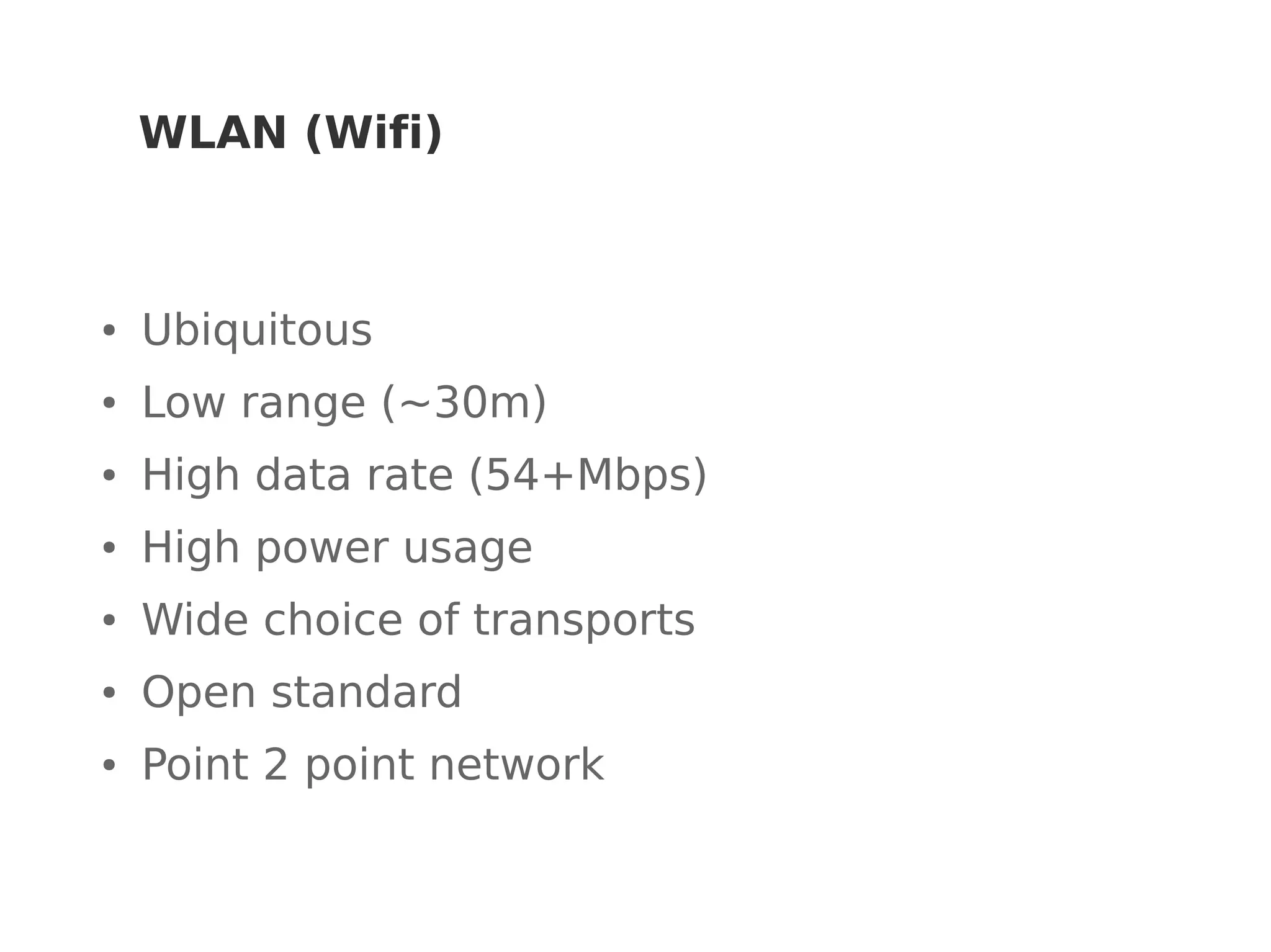WLAN (Wifi)
● Ubiquitous
● Low range (~30m)
● High data rate (54+Mbps)
● High power usage
● Wide choice of transports
● Open standard
● Point 2 point network
 