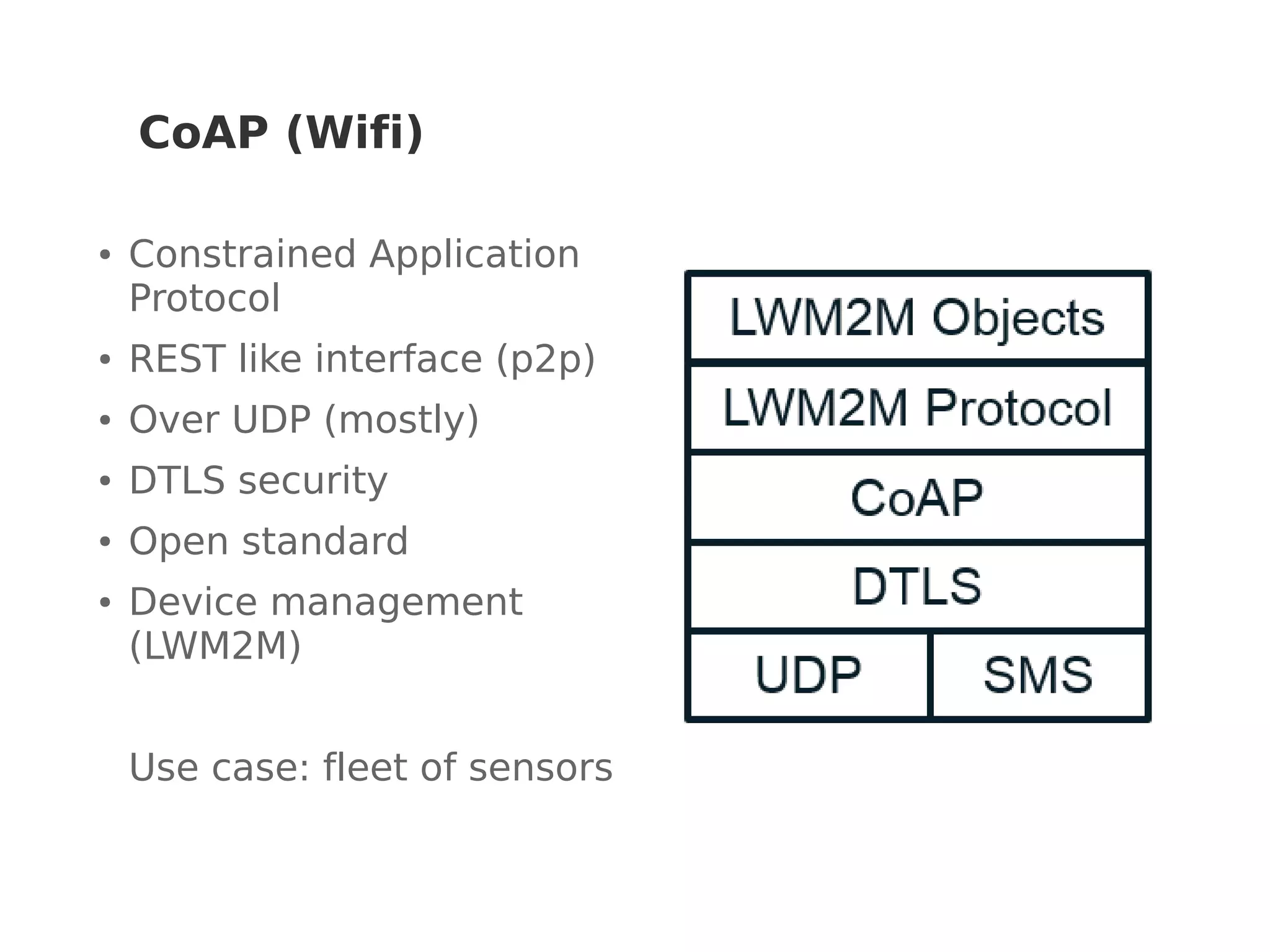 CoAP (Wifi)
● Constrained Application
Protocol
● REST like interface (p2p)
● Over UDP (mostly)
● DTLS security
● Open standard
● Device management
(LWM2M)
Use case: fleet of sensors
 