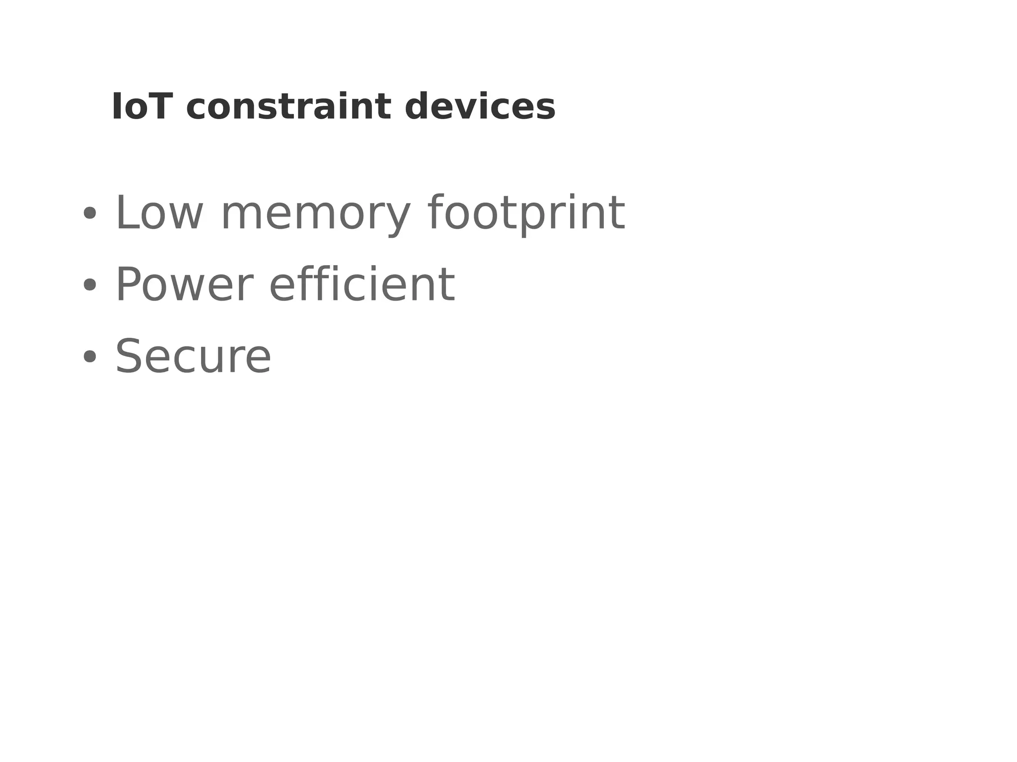 IoT constraint devices
● Low memory footprint
● Power efficient
● Secure
 