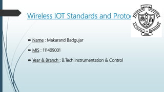 Wireless IOT Standards and Protocols
 Name : Makarand Badgujar
 MIS : 111409001
 Year & Branch : B.Tech Instrumentation & Control
 