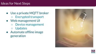 ● Use a private MQTT broker
○ Encrypted transport
● Web management UI
○ Device management
○ Updates
● Automate offline ima...