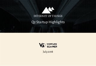 July 2018
Q2 Startup Highlights
INTERNET OF THINGS
 