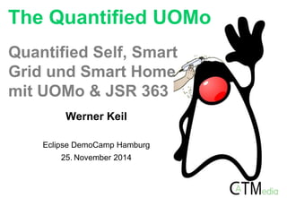 The Quantified UOMo 
Quantified Self, Smart 
Grid und Smart Home 
mit UOMo & JSR 363 
Werner Keil 
Eclipse DemoCamp Hamburg 
25. November 2014 
 