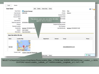 'SELECT Id,Department,Division,Email,Name,Phone,Location_Map__c FROM User WHERE DISTANCE(User_Location__c, GEOL
OCATION('+record.Location__Latitude__s+','+record.Location__Longitude__s+'), 'mi') < 50';
This shows users who are within 50 mills
against device location.
 