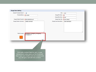 1
Edit twilio content field for call. In case
temperature value goes up the threshold,
then case and chatter post are created and
you will get a call with this content.
 