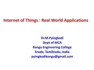 Internet of Things : Real World Applications
Dr.M.Pyingkodi
Dept of MCA
Kongu Engineering College
Erode, Tamilnadu, India
pyingkodikongu@gmail.com
 