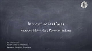 Internet de las Cosas
Recursos, Materiales y Recomendaciones
Leopoldo Armesto
Profesor titular de Universidad
Universitat Politècnica de València
1
 