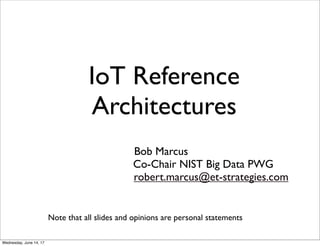 IoT Reference
Architectures
Bob Marcus
Co-Chair NIST Big Data PWG
robert.marcus@et-strategies.com
Note that all slides and opinions are personal statements
Thursday, June 15, 17
 