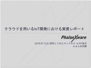 クラウドを用いるIoT開発における実費レポート
2018-07-7(土) 研究してみたマッドネス in NT金沢
ふぁらお加藤
 