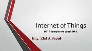 Internet ofThings
IFTTT Templet to send SMS
Eng. Elaf A.Saeed
 