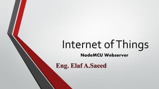 Internet ofThings
NodeMCU Webserver
Eng. Elaf A.Saeed
 