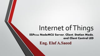 Internet ofThings
ESP8266 NodeMCU Server, Client, Station Mode,
and Client Control LED
Eng. Elaf A.Saeed
 