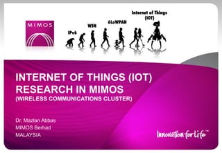 INTERNET OF THINGS (IOT)
RESEARCH IN MIMOS
(WIRELESS COMMUNICATIONS CLUSTER)

Dr. Mazlan Abbas
MIMOS Berhad
MALAYSIA

 