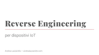 Reverse Engineering
per dispositivi IoT
Andrea Lazzarotto — andrealazzarotto.com
 