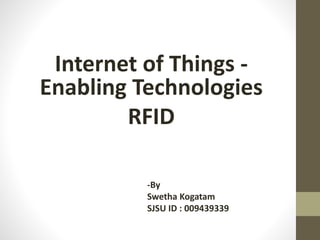 Internet of Things - 
Enabling Technologies 
RFID 
-By 
Swetha Kogatam 
SJSU ID : 009439339 
 