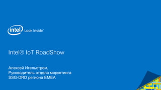 Intel® IoT RoadShow 
Алексей Игельстром, 
Руководитель отдела маркетинга 
SSG-DRD региона ЕМЕА 
 