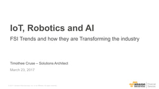 © 2017, Amazon Web Services, Inc. or its Affiliates. All rights reserved.
Timothee Cruse – Solutions Architect
March 23, 2017
IoT, Robotics and AI
FSI Trends and how they are Transforming the industry
 
