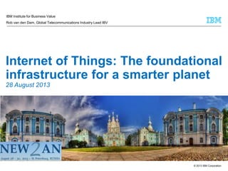 IBM Institute for Business Value
Rob van den Dam, Global Telecommunications Industry Lead IBV

Internet of Things: The foundational
infrastructure for a smarter planet
28 August 2013

© 2013 IBM Corporation

 