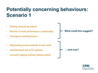 • Asking unusual questions
• Decline in work performance / punctuality
• Changes to working hours
• Requesting access outside of role remit
• Unauthorised use of IT systems
• Unusual copying activity (taking notes)
Potentially concerning behaviours:
Scenario 1
What could this suggest?
…and now?
 