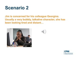 Jim is concerned for his colleague Georgina.
Usually a very bubbly, talkative character, she has
been looking tired and distant…
Scenario 2
 