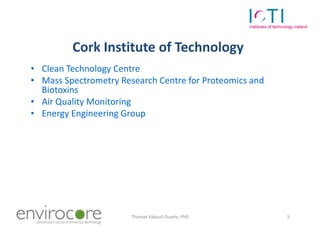 Cork Institute of Technology
• Clean Technology Centre
• Mass Spectrometry Research Centre for Proteomics and
  Biotoxins
• Air Quality Monitoring
• Energy Engineering Group




7 October 2010            Thomaé Kakouli-Duarte, PhD     5
 