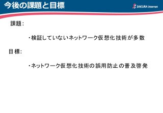 今後の課題と目標
課題:
・検証していないネットワーク仮想化技術が多数
目標:
・ネットワーク仮想化技術の誤用防止の普及啓発
 