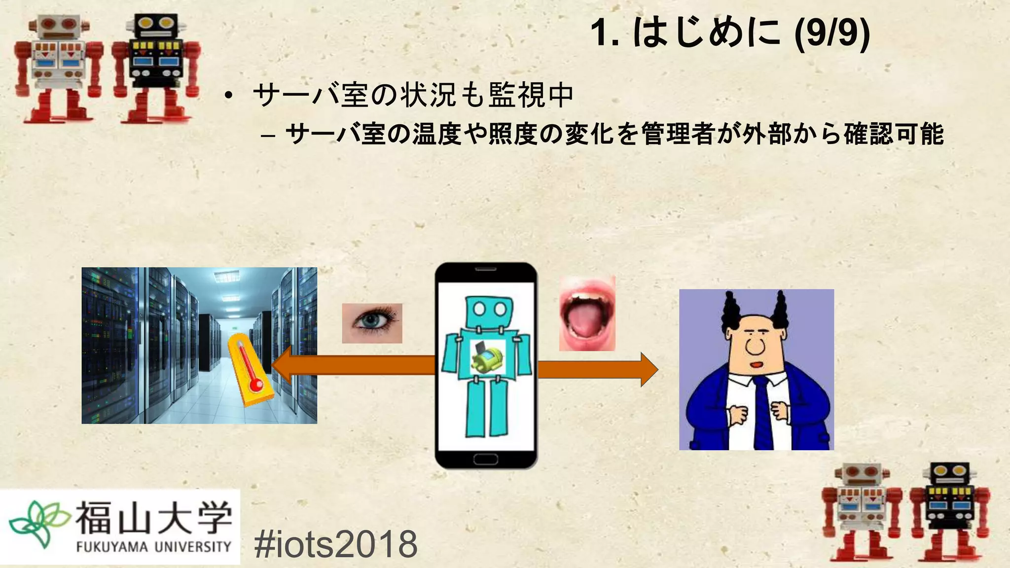 1. はじめに (9/9)
• サーバ室の状況も監視中
– サーバ室の温度や照度の変化を管理者が外部から確認可能
#iots2018
 