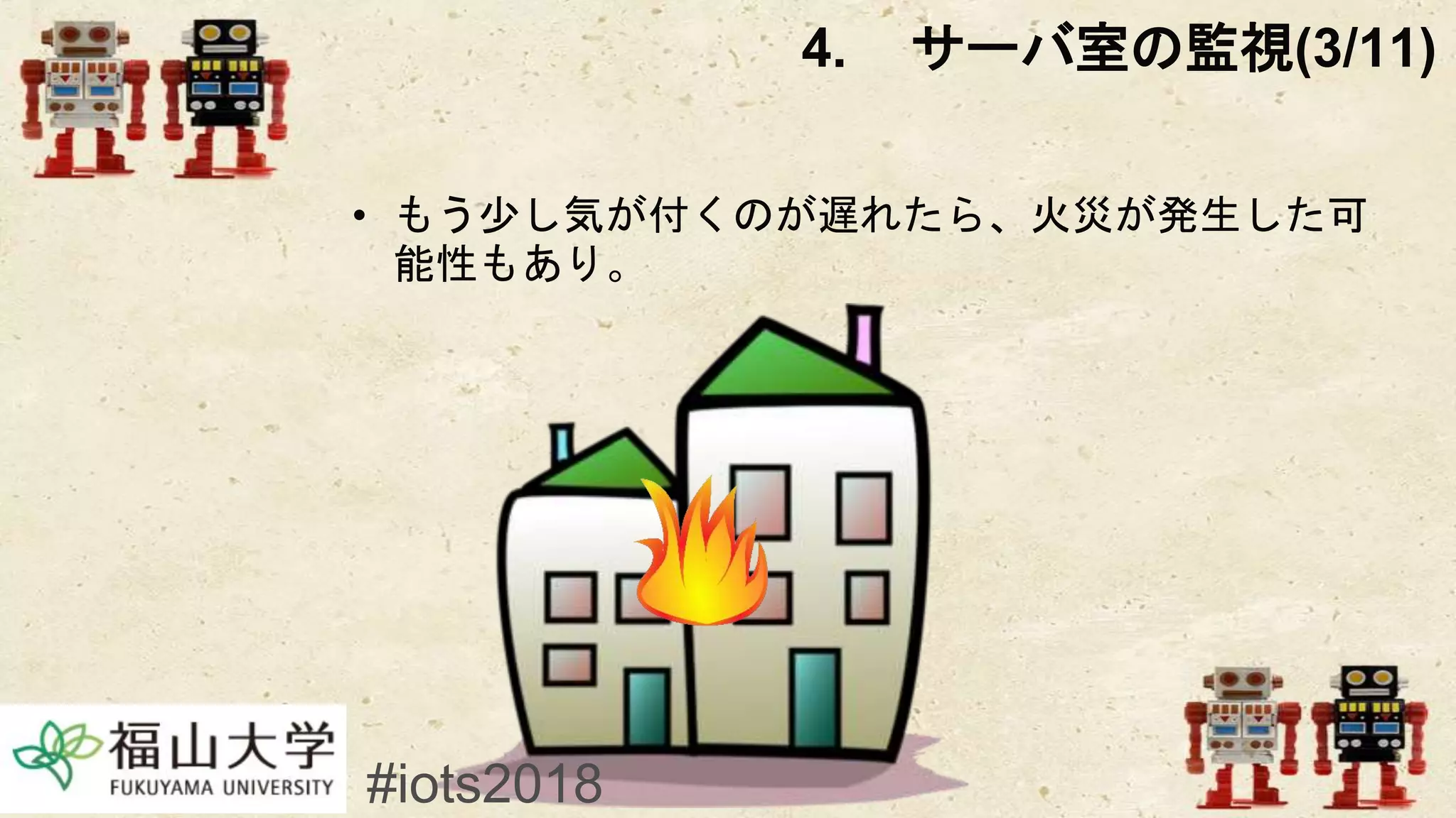 • もう少し気が付くのが遅れたら、火災が発生した可
能性もあり。
4. サーバ室の監視(3/11)
#iots2018
 