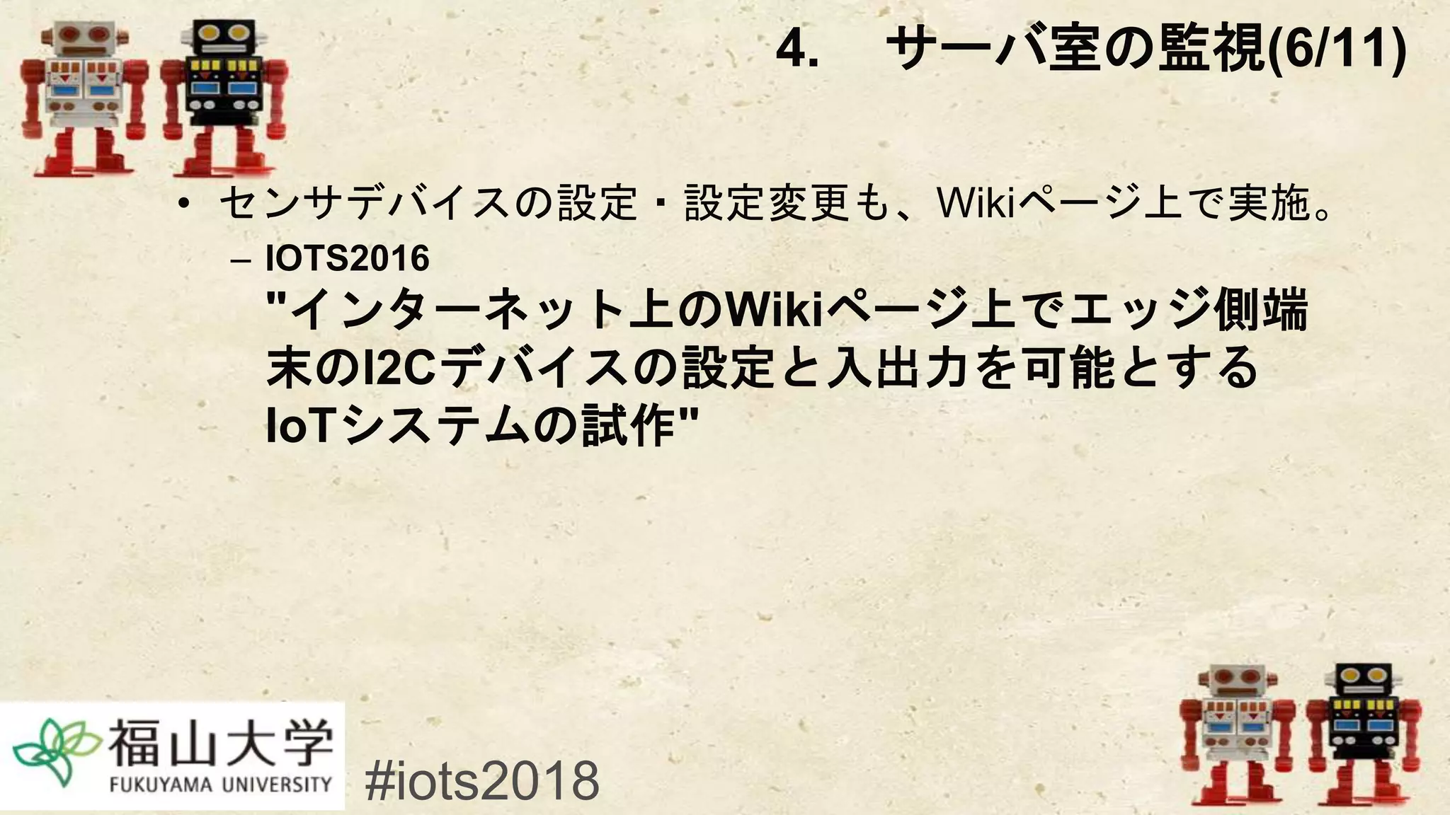 • センサデバイスの設定・設定変更も、Wikiページ上で実施。
– IOTS2016
"インターネット上のWikiページ上でエッジ側端
末のI2Cデバイスの設定と入出力を可能とする
IoTシステムの試作"
#iots2018
4. サーバ室の監視(6/11)
 