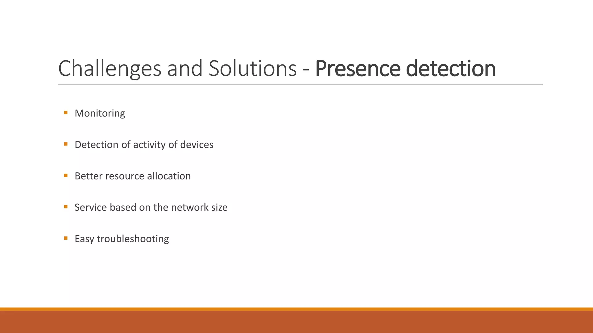 Challenges and Solutions - Presence detection
 Monitoring
 Detection of activity of devices
 Better resource allocation
 Service based on the network size
 Easy troubleshooting
 