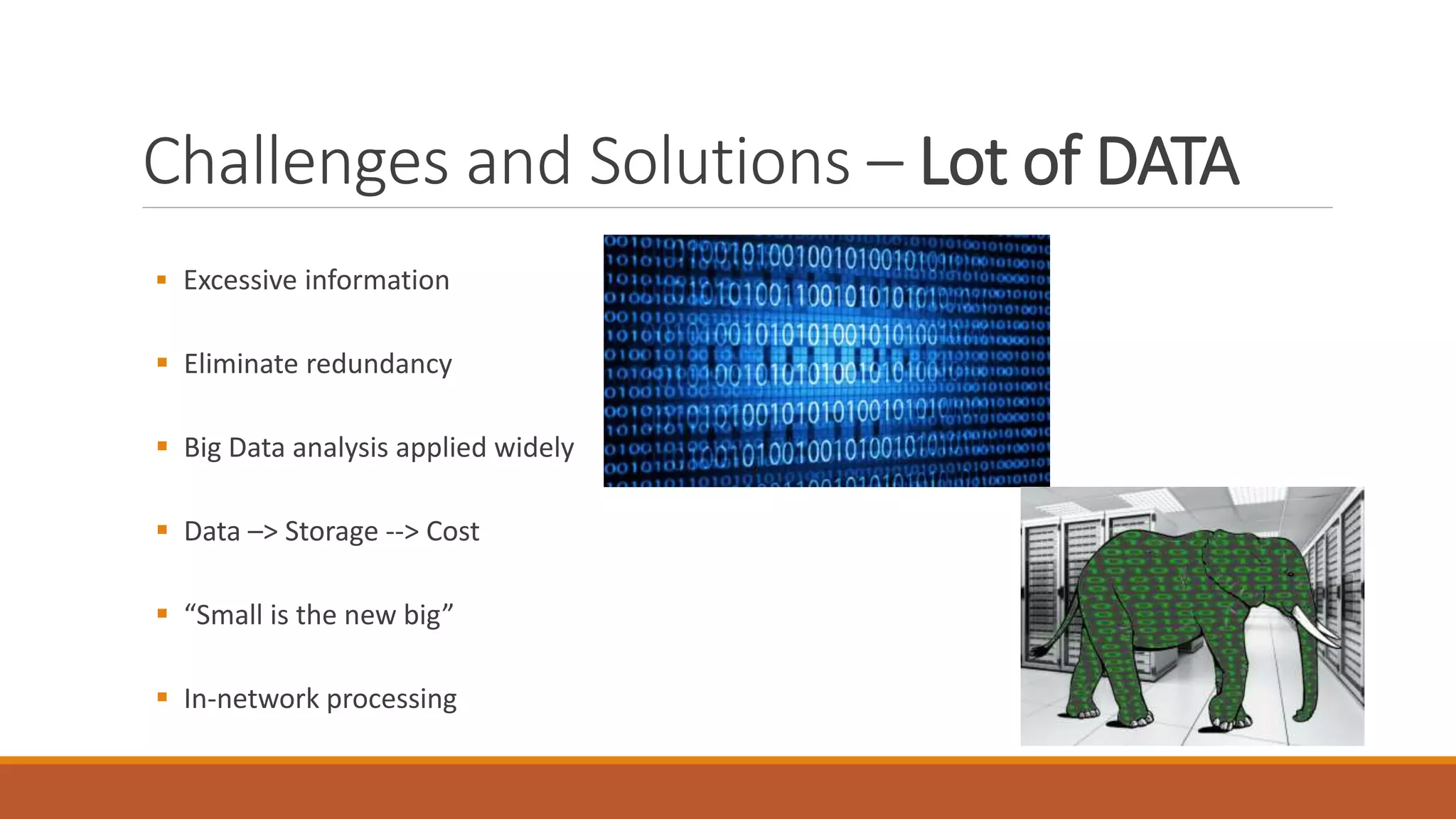 Challenges and Solutions – Lot of DATA
 Excessive information
 Eliminate redundancy
 Big Data analysis applied widely
 Data –> Storage --> Cost
 “Small is the new big”
 In-network processing
 