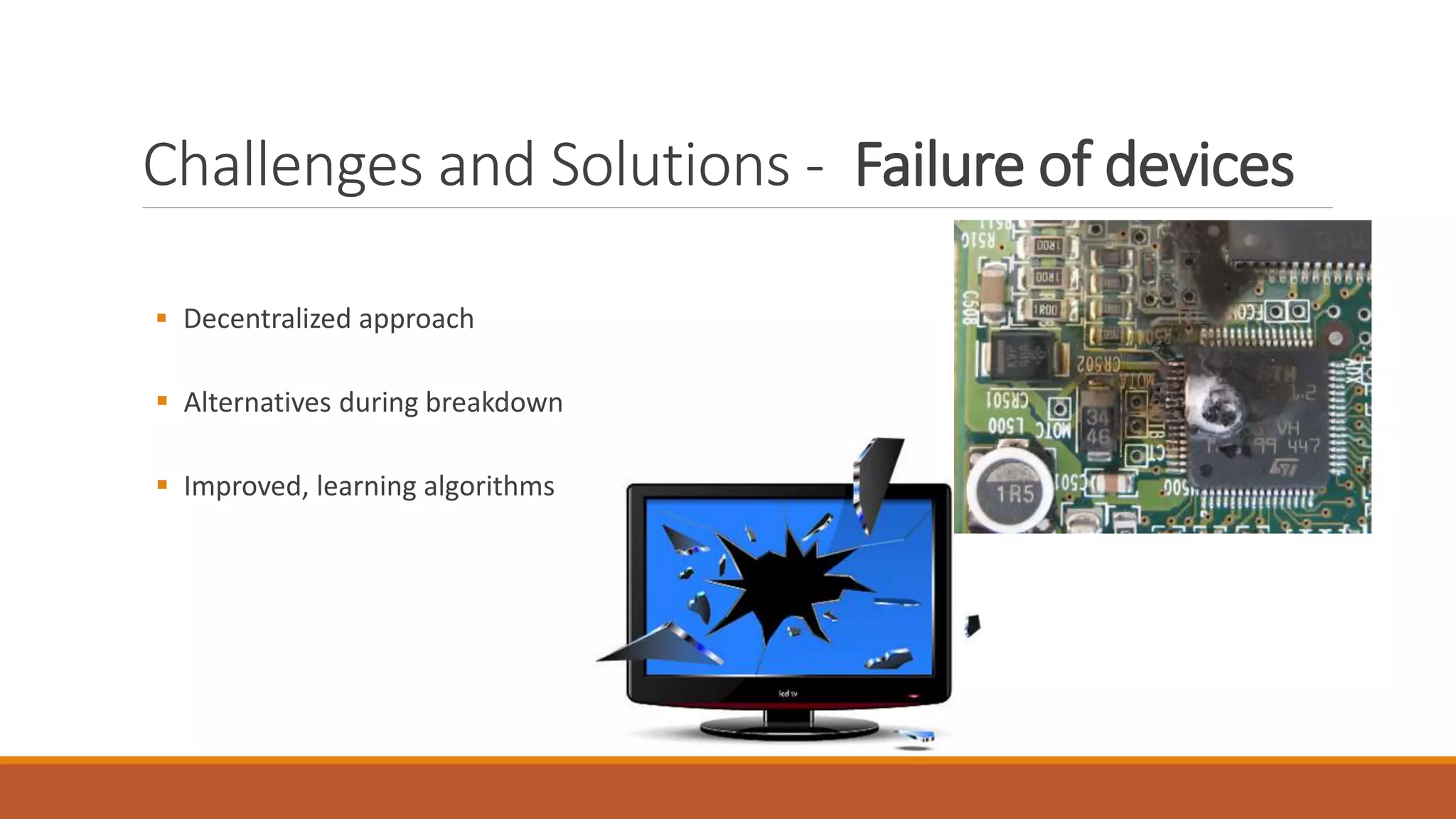 Challenges and Solutions - Failure of devices
 Decentralized approach
 Alternatives during breakdown
 Improved, learning algorithms
 
